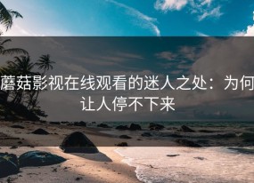 蘑菇影视在线观看的迷人之处：为何让人停不下来