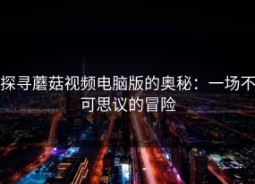 探寻蘑菇视频电脑版的奥秘：一场不可思议的冒险
