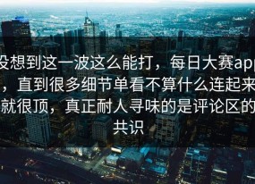 没想到这一波这么能打，每日大赛app，直到很多细节单看不算什么连起来就很顶，真正耐人寻味的是评论区的共识