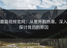 蘑菇视频官网：从意外到热潮，深入探讨背后的原因