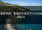 蘑菇视频：普通却引发无尽讨论的网络热点
