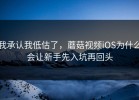 我承认我低估了，蘑菇视频iOS为什么会让新手先入坑再回头