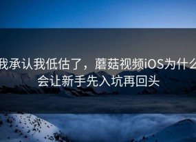 我承认我低估了，蘑菇视频iOS为什么会让新手先入坑再回头