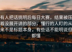有人把话挑明后每日大赛，结果被压着没展开讲的部分，懂行的人盯的从来不是标题本身，有些话不能明说但都懂