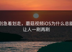 别急着划走，蘑菇视频iOS为什么总能让人一刷再刷