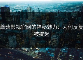 蘑菇影视官网的神秘魅力：为何反复被提起