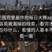 这一轮围观里最炸的每日大赛app，原来最容易被漏掉的线索，看完才知道大家在吵什么，看懂的人基本不会只看一遍
