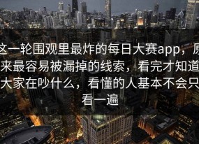 这一轮围观里最炸的每日大赛app，原来最容易被漏掉的线索，看完才知道大家在吵什么，看懂的人基本不会只看一遍