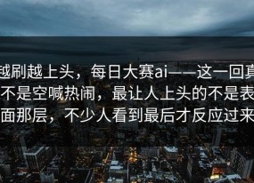 越刷越上头，每日大赛ai——这一回真不是空喊热闹，最让人上头的不是表面那层，不少人看到最后才反应过来