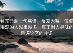 看完只剩一句离谱，反差大赛，偏偏围观的人越来越多，真正耐人寻味的是评论区的共识