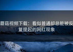 蘑菇视频下载：看似普通却总能被反复提起的网红现象