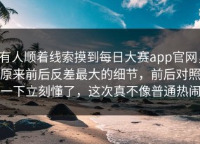 有人顺着线索摸到每日大赛app官网，原来前后反差最大的细节，前后对照一下立刻懂了，这次真不像普通热闹
