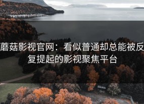 蘑菇影视官网：看似普通却总能被反复提起的影视聚焦平台