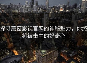 探寻蘑菇影视官网的神秘魅力，你终将被击中的好奇心