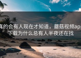 真的会有人现在才知道，蘑菇视频app下载为什么总有人半夜还在找