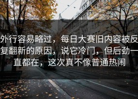 外行容易略过，每日大赛旧内容被反复翻新的原因，说它冷门，但后劲一直都在，这次真不像普通热闹