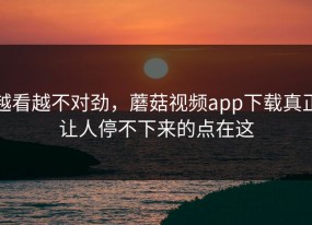 越看越不对劲，蘑菇视频app下载真正让人停不下来的点在这