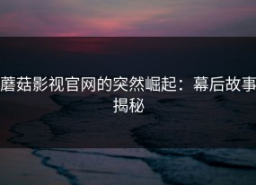 蘑菇影视官网的突然崛起：幕后故事揭秘