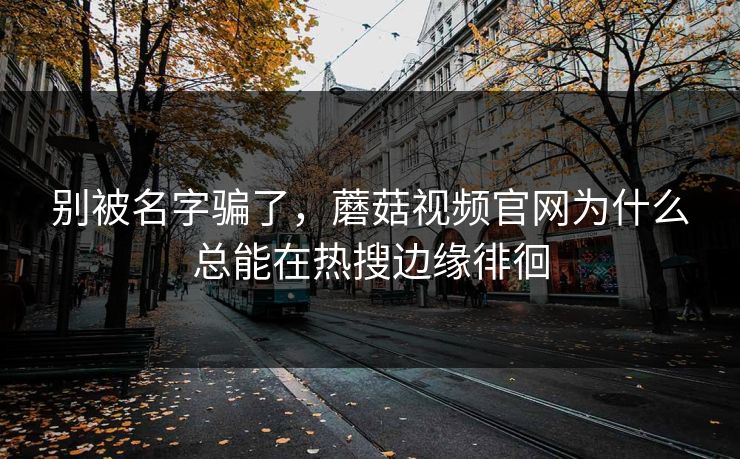 别被名字骗了,蘑菇视频官网为什么总能在热搜边缘徘徊 别被名字骗了,蘑菇视频官网为什么总能在热搜边缘徘徊