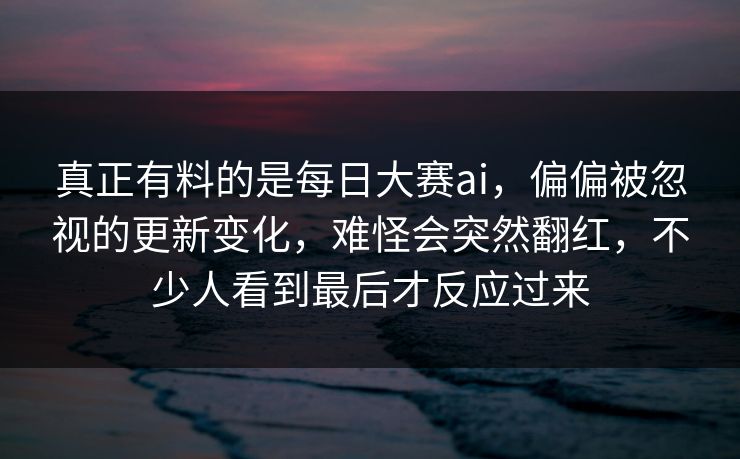 真正有料的是每日大赛ai，偏偏被忽视的更新变化，难怪会突然翻红，不少人看到最后才反应过来