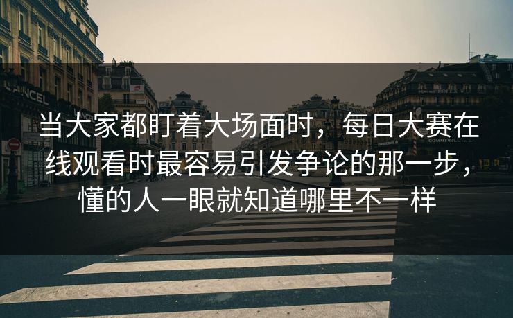 当大家都盯着大场面时，每日大赛在线观看时最容易引发争论的那一步，懂的人一眼就知道哪里不一样