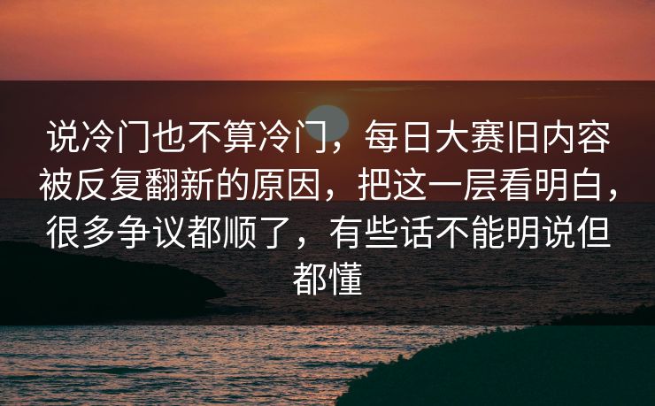 说冷门也不算冷门，每日大赛旧内容被反复翻新的原因，把这一层看明白，很多争议都顺了，有些话不能明说但都懂