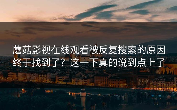蘑菇影视在线观看被反复搜索的原因终于找到了？这一下真的说到点上了