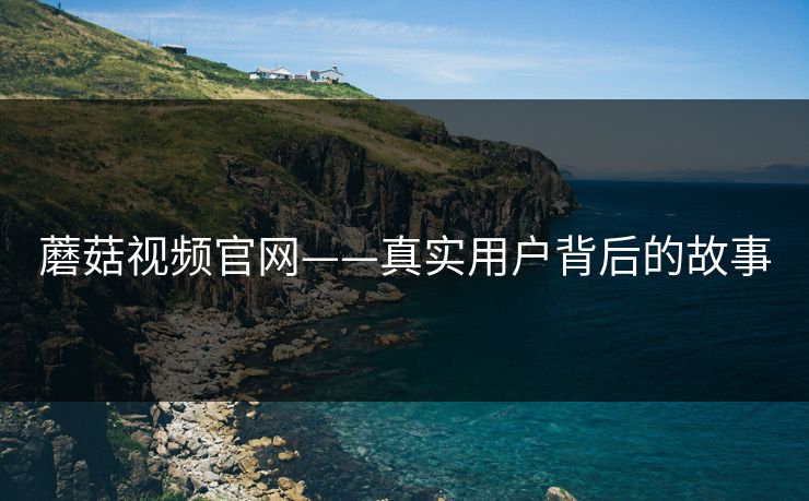 蘑菇视频官网——真实用户背后的故事