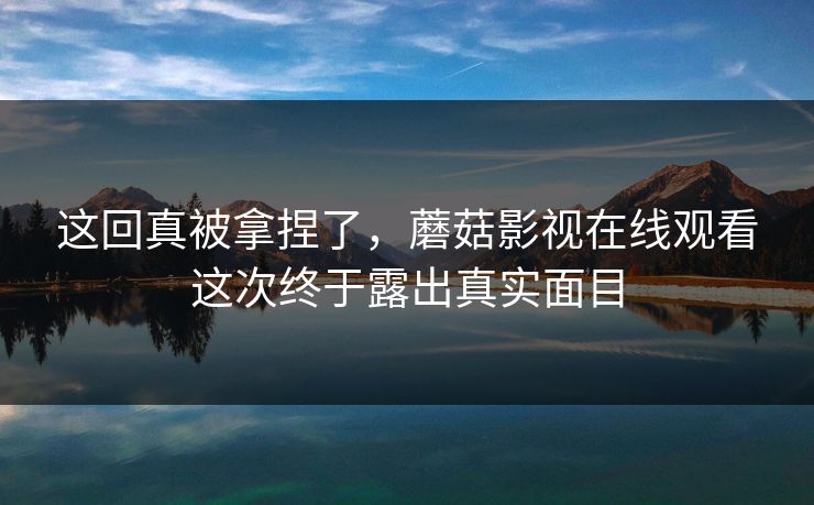 这回真被拿捏了，蘑菇影视在线观看这次终于露出真实面目