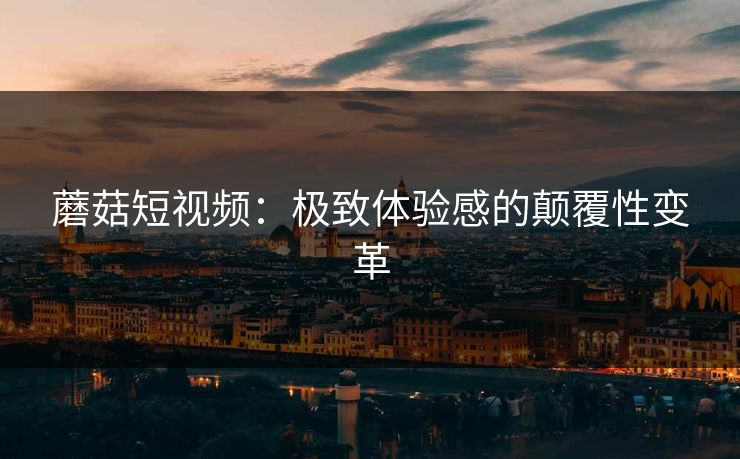 蘑菇短视频：极致体验感的颠覆性变革