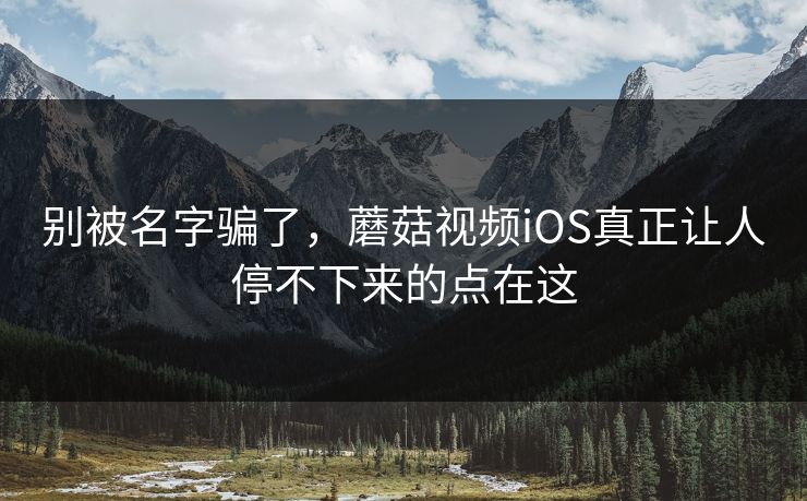 别被名字骗了，蘑菇视频iOS真正让人停不下来的点在这