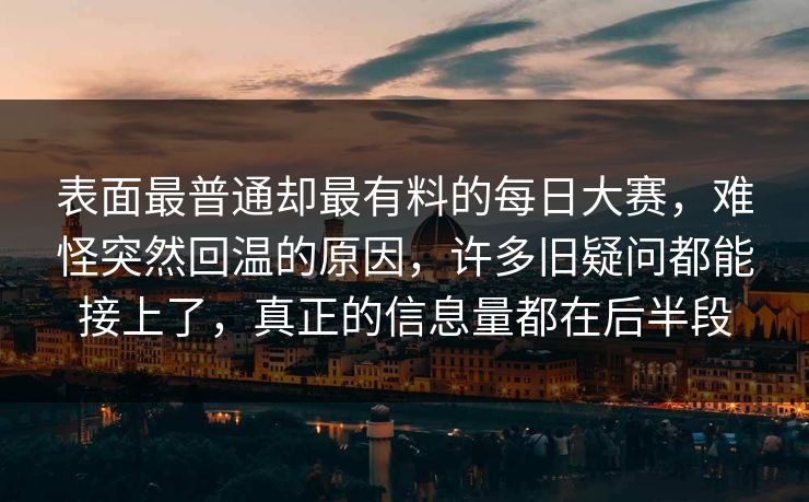 表面最普通却最有料的每日大赛，难怪突然回温的原因，许多旧疑问都能接上了，真正的信息量都在后半段