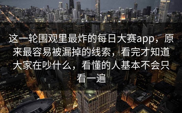 这一轮围观里最炸的每日大赛app,原来最容易被漏掉的线索,看完才知道大家在吵什么,看懂的人基本不会只看一遍 这一轮围观里最炸的每日大赛app,原来最容易被漏掉的线索,看完才知道大家在吵什么,看懂的人基本不会只看一遍