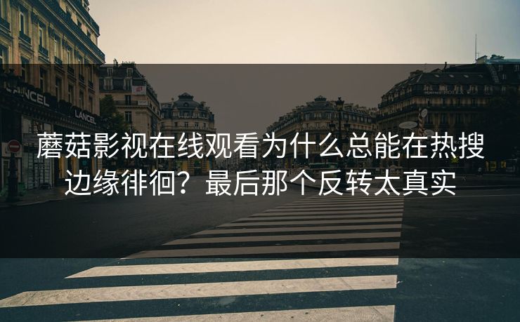 蘑菇影视在线观看为什么总能在热搜边缘徘徊？最后那个反转太真实