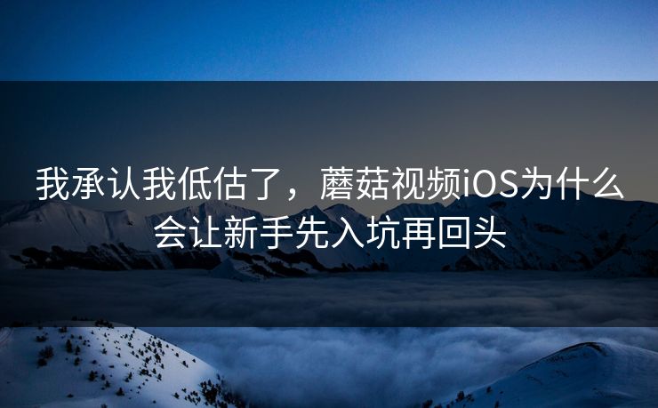 我承认我低估了，蘑菇视频iOS为什么会让新手先入坑再回头