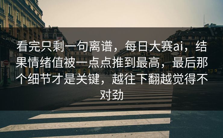 看完只剩一句离谱，每日大赛ai，结果情绪值被一点点推到最高，最后那个细节才是关键，越往下翻越觉得不对劲
