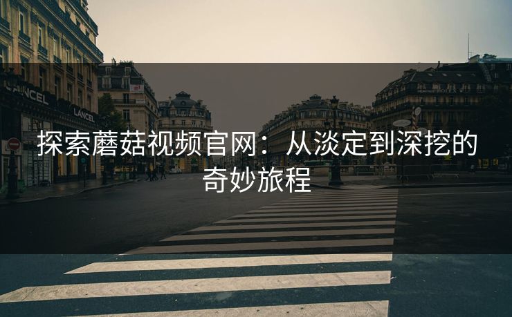 探索蘑菇视频官网：从淡定到深挖的奇妙旅程