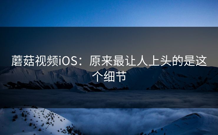 蘑菇视频iOS：原来最让人上头的是这个细节