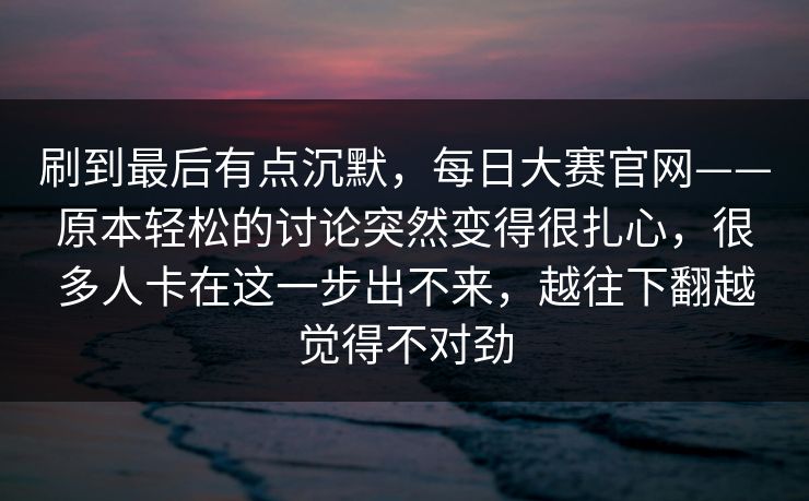 刷到最后有点沉默，每日大赛官网——原本轻松的讨论突然变得很扎心，很多人卡在这一步出不来，越往下翻越觉得不对劲