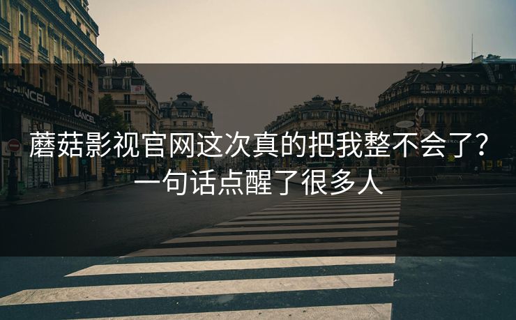 蘑菇影视官网这次真的把我整不会了？一句话点醒了很多人