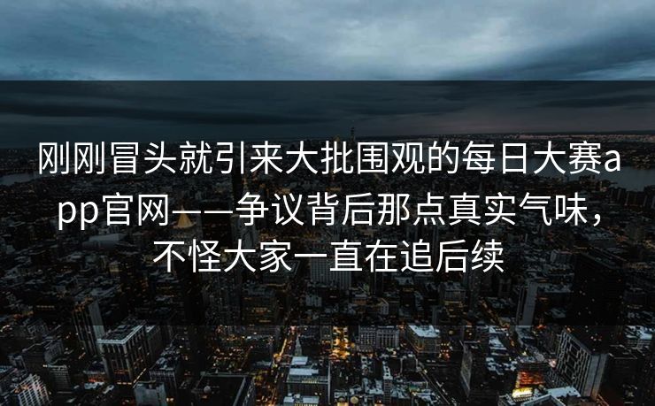 刚刚冒头就引来大批围观的每日大赛app官网——争议背后那点真实气味，不怪大家一直在追后续