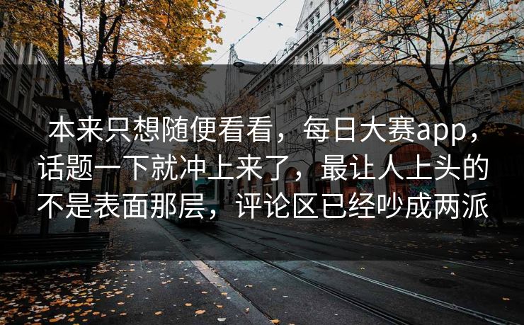 本来只想随便看看，每日大赛app，话题一下就冲上来了，最让人上头的不是表面那层，评论区已经吵成两派