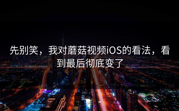 先别笑，我对蘑菇视频iOS的看法，看到最后彻底变了