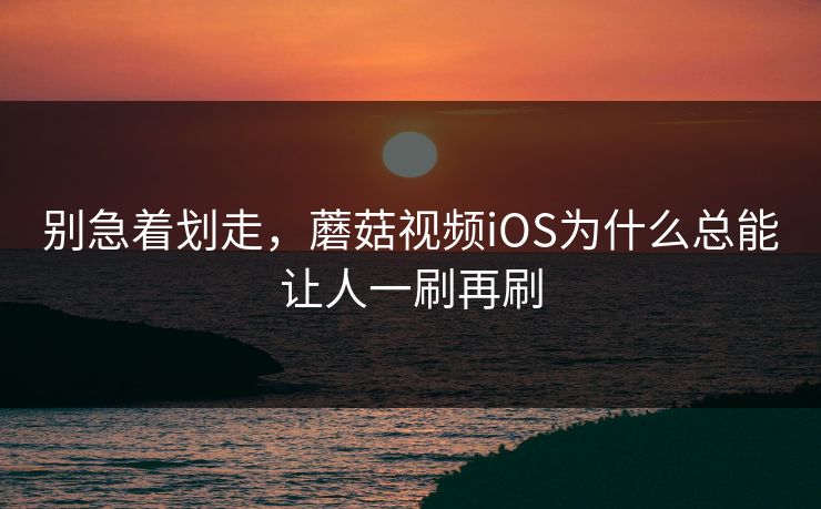 别急着划走，蘑菇视频iOS为什么总能让人一刷再刷