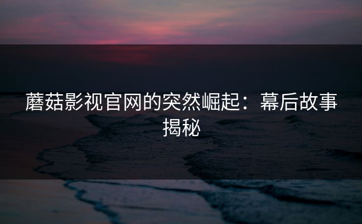 蘑菇影视官网的突然崛起：幕后故事揭秘