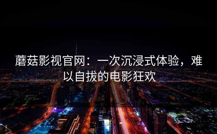 蘑菇影视官网：一次沉浸式体验，难以自拔的电影狂欢