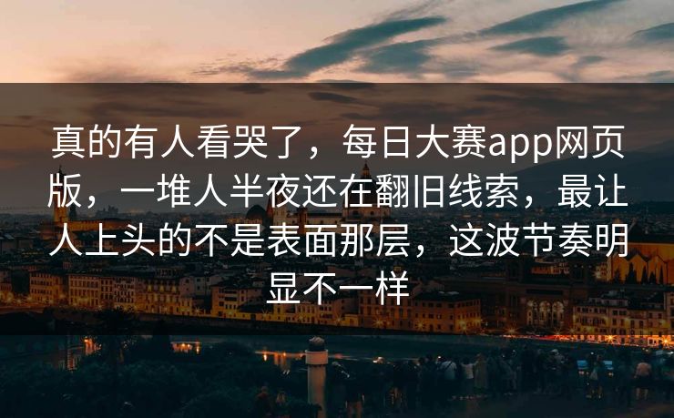 真的有人看哭了，每日大赛app网页版，一堆人半夜还在翻旧线索，最让人上头的不是表面那层，这波节奏明显不一样