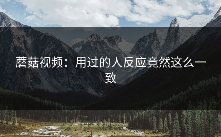 蘑菇视频：用过的人反应竟然这么一致