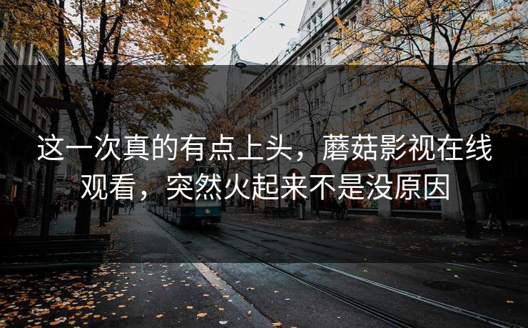 这一次真的有点上头,蘑菇影视在线观看,突然火起来不是没原因 这一次真的有点上头,蘑菇影视在线观看,突然火起来不是没原因