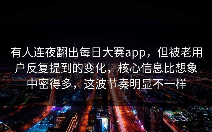 有人连夜翻出每日大赛app,但被老用户反复提到的变化,核心信息比想象中密得多,这波节奏明显不一样 有人连夜翻出每日大赛app,但被老用户反复提到的变化,核心信息比想象中密得多,这波节奏明显不一样